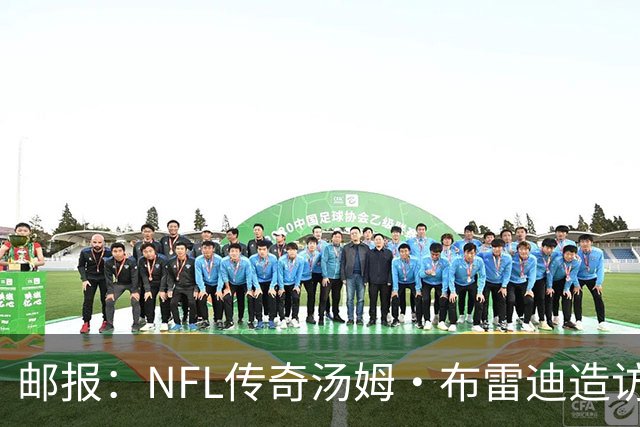 邮报：NFL传奇汤姆·布雷迪造访英格兰队，令三狮军团队员很兴奋